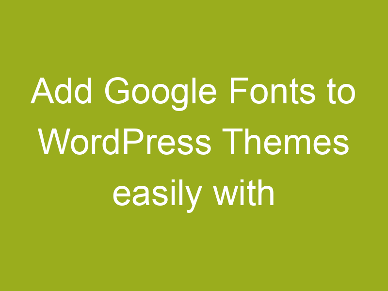 Add Google Fonts to WordPress Themes easily with this new Google Fonts WordPress Plugin