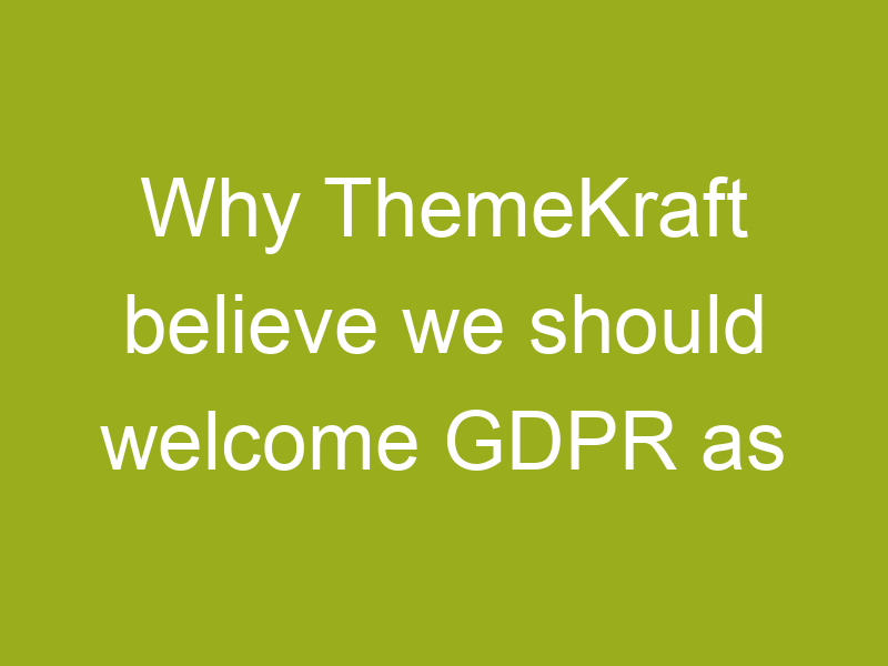 Why ThemeKraft believe we should welcome GDPR as a positive change